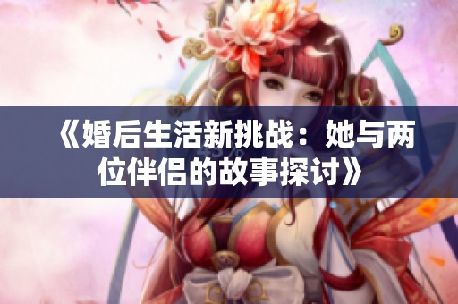 《婚后生活新挑战：她与两位伴侣的故事探讨》