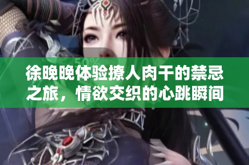 徐晚晚体验撩人肉干的禁忌之旅，情欲交织的心跳瞬间