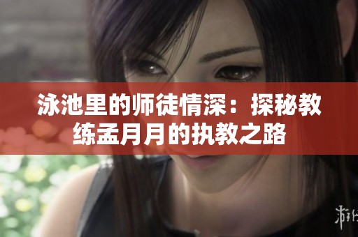 泳池里的师徒情深：探秘教练孟月月的执教之路