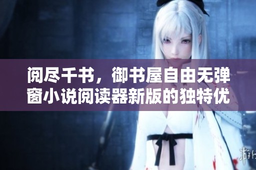 阅尽千书，御书屋自由无弹窗小说阅读器新版的独特优势解析