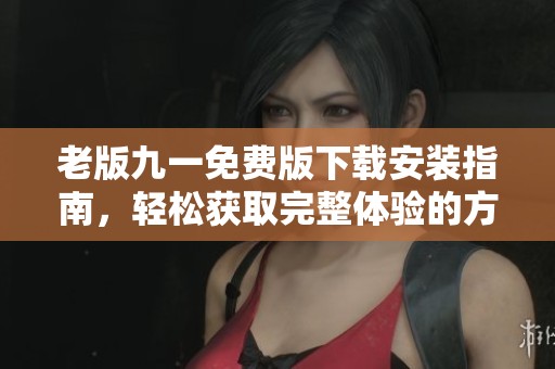 老版九一免费版下载安装指南，轻松获取完整体验的方法解析