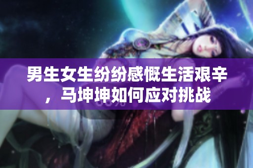 男生女生纷纷感慨生活艰辛，马坤坤如何应对挑战