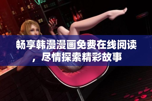 畅享韩漫漫画免费在线阅读，尽情探索精彩故事