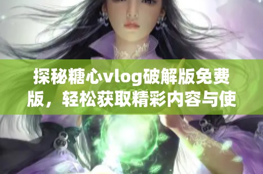 探秘糖心vlog破解版免费版，轻松获取精彩内容与使用技巧
