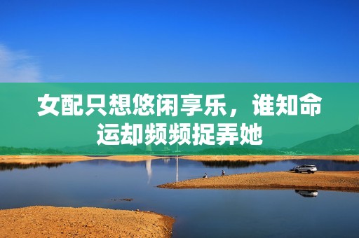 女配只想悠闲享乐，谁知命运却频频捉弄她