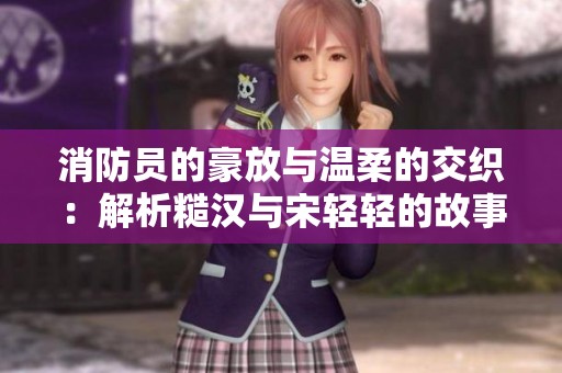 消防员的豪放与温柔的交织：解析糙汉与宋轻轻的故事