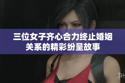 三位女子齐心合力终止婚姻关系的精彩纷呈故事