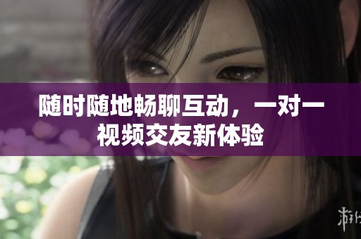 随时随地畅聊互动，一对一视频交友新体验