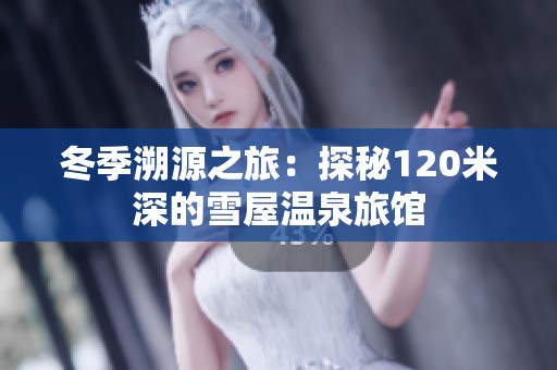 冬季溯源之旅：探秘120米深的雪屋温泉旅馆