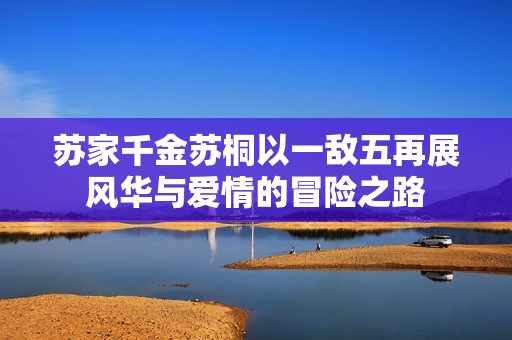 苏家千金苏桐以一敌五再展风华与爱情的冒险之路
