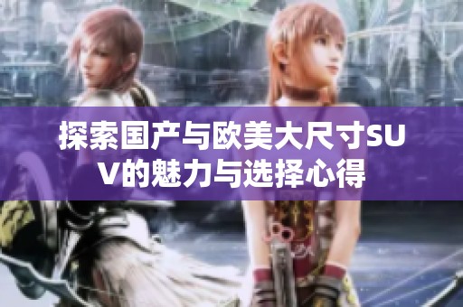 探索国产与欧美大尺寸SUV的魅力与选择心得