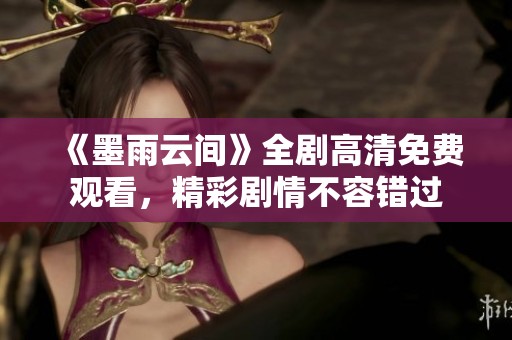 《墨雨云间》全剧高清免费观看，精彩剧情不容错过