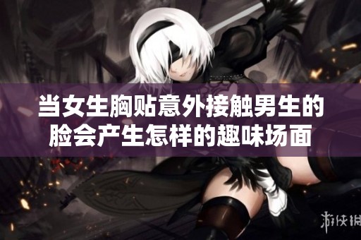 当女生胸贴意外接触男生的脸会产生怎样的趣味场面