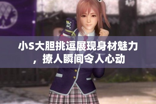 小S大胆挑逗展现身材魅力，撩人瞬间令人心动
