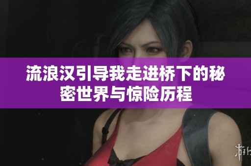 流浪汉引导我走进桥下的秘密世界与惊险历程