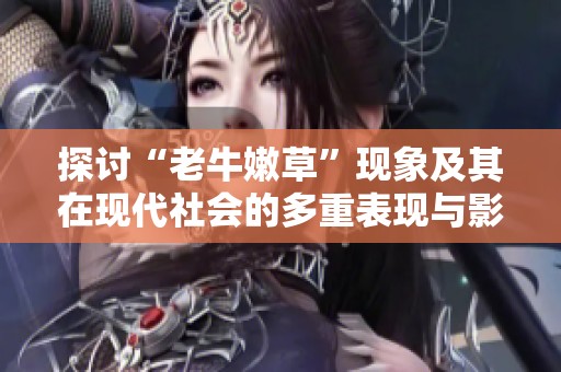 探讨“老牛嫩草”现象及其在现代社会的多重表现与影响