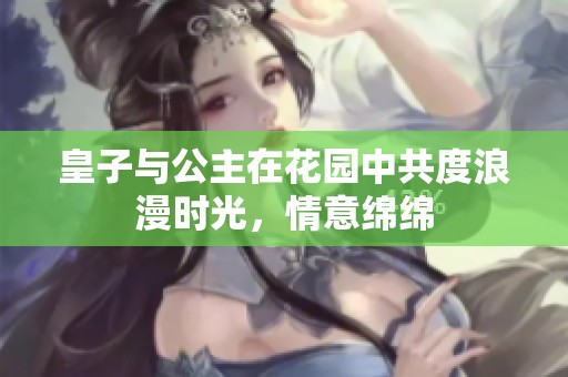 皇子与公主在花园中共度浪漫时光，情意绵绵