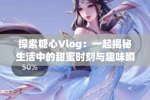 探索糖心Vlog：一起揭秘生活中的甜蜜时刻与趣味瞬间