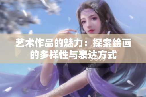 艺术作品的魅力：探索绘画的多样性与表达方式