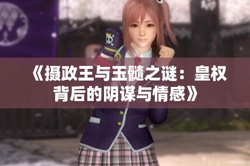 《摄政王与玉髓之谜：皇权背后的阴谋与情感》