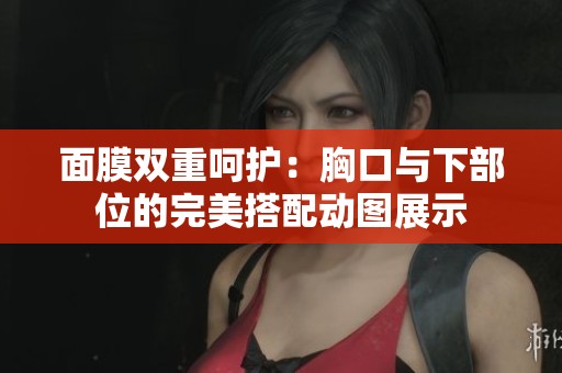 面膜双重呵护：胸口与下部位的完美搭配动图展示
