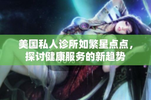 美国私人诊所如繁星点点，探讨健康服务的新趋势