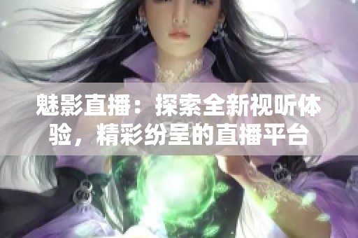 魅影直播：探索全新视听体验，精彩纷呈的直播平台