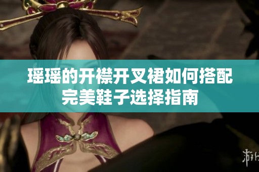 瑶瑶的开襟开叉裙如何搭配完美鞋子选择指南