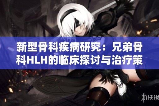新型骨科疾病研究：兄弟骨科HLH的临床探讨与治疗策略