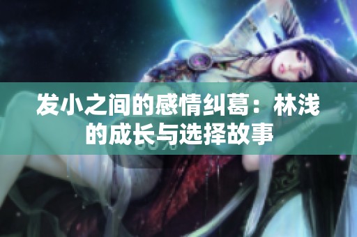发小之间的感情纠葛：林浅的成长与选择故事