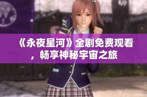 《永夜星河》全剧免费观看，畅享神秘宇宙之旅