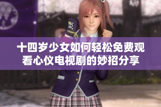 十四岁少女如何轻松免费观看心仪电视剧的妙招分享