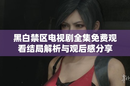 黑白禁区电视剧全集免费观看结局解析与观后感分享