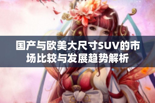 国产与欧美大尺寸SUV的市场比较与发展趋势解析