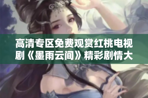 高清专区免费观赏红桃电视剧《墨雨云间》精彩剧情大揭秘