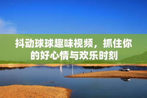 抖动球球趣味视频，抓住你的好心情与欢乐时刻