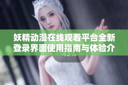妖精动漫在线观看平台全新登录界面使用指南与体验介绍