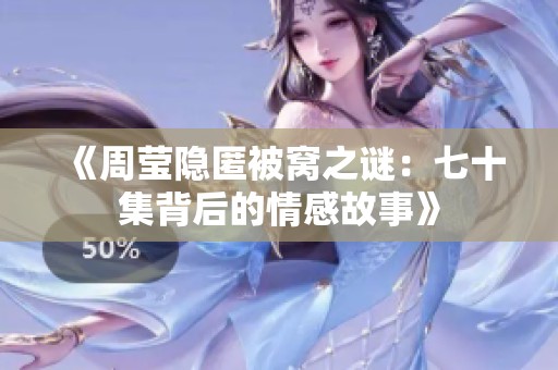 《周莹隐匿被窝之谜：七十集背后的情感故事》