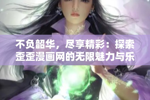 不负韶华，尽享精彩：探索歪歪漫画网的无限魅力与乐趣