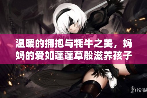 温暖的拥抱与牦牛之美，妈妈的爱如蓬蓬草般滋养孩子成长