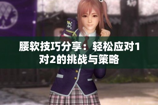 腰软技巧分享：轻松应对1对2的挑战与策略