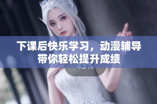下课后快乐学习，动漫辅导带你轻松提升成绩