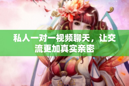 私人一对一视频聊天，让交流更加真实亲密