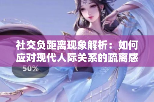 社交负距离现象解析：如何应对现代人际关系的疏离感