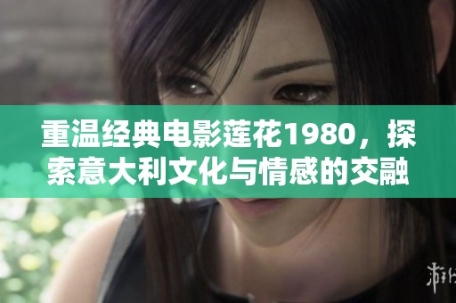 重温经典电影莲花1980，探索意大利文化与情感的交融