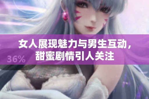 女人展现魅力与男生互动，甜蜜剧情引人关注