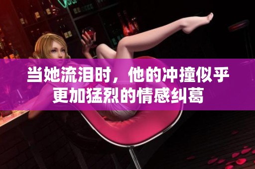 当她流泪时，他的冲撞似乎更加猛烈的情感纠葛