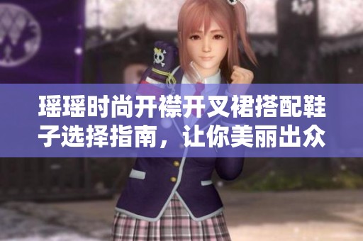 瑶瑶时尚开襟开叉裙搭配鞋子选择指南，让你美丽出众