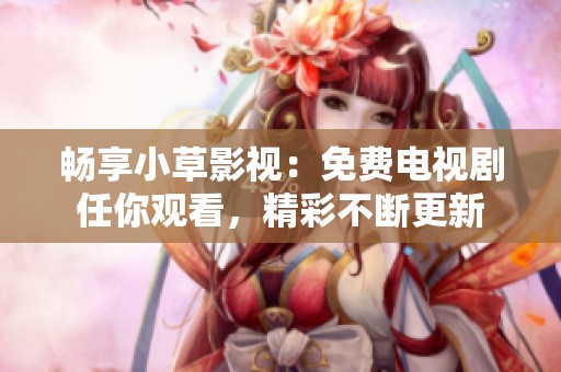 畅享小草影视：免费电视剧任你观看，精彩不断更新