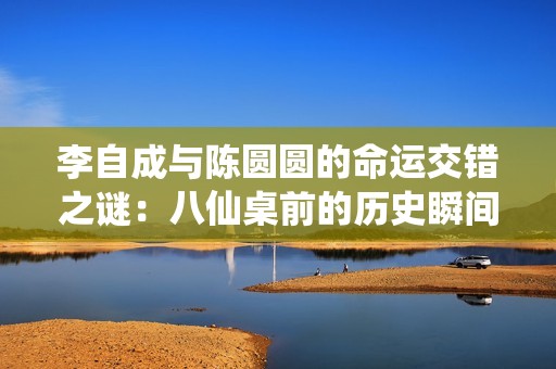 李自成与陈圆圆的命运交错之谜：八仙桌前的历史瞬间